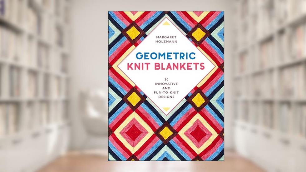 Geometric Knit Blankets: 30 Innovative and Fun-to-Knit Designs, written by Margaret Holzmann