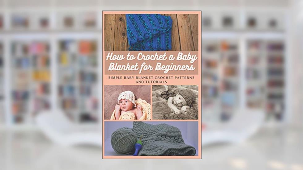 How to Crochet a Baby Blanket for Beginners: Simple Baby Blanket Crochet Patterns And Tutorials, written by Emma Moore