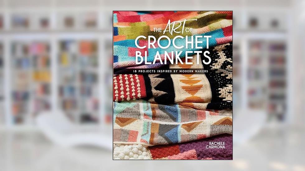 The Art of Crochet Blankets: 18 Projects Inspired by Modern Makers, written by Rachele Carmona