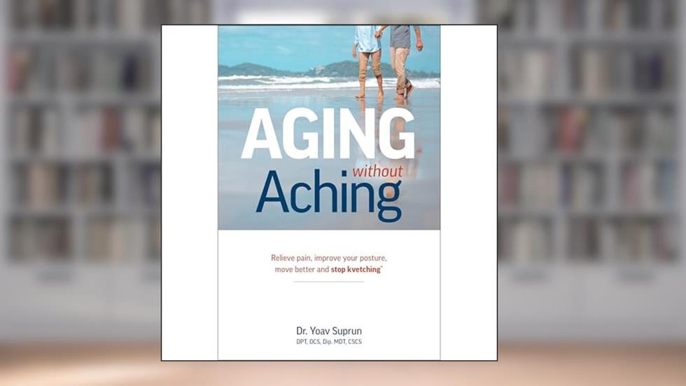 Aging Without Aching: Relieve pain, improve your posture, move better and stop kvetching, written by Dr. Yoav Suprun