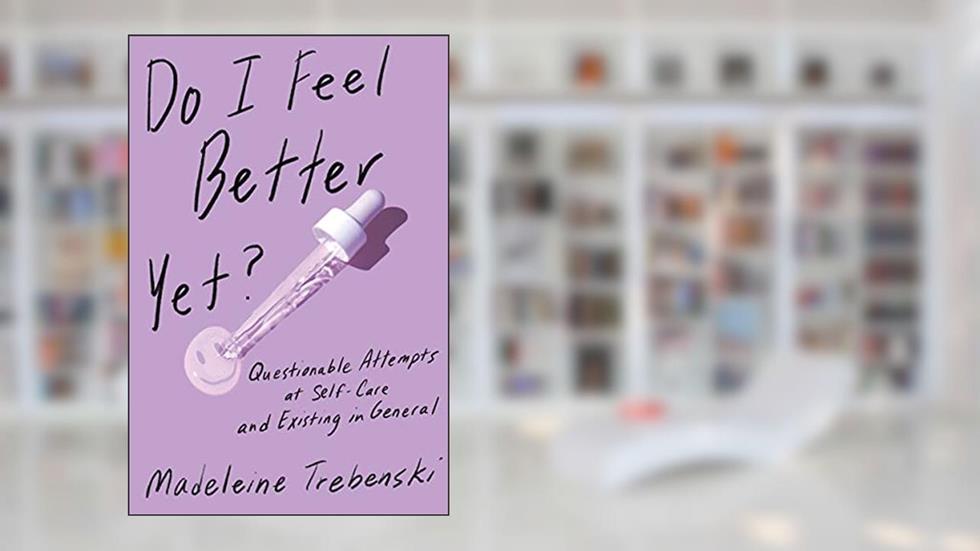 Do I Feel Better Yet?: Questionable Attempts at Self-Care and Existing in General, written by Madeleine Trebenski