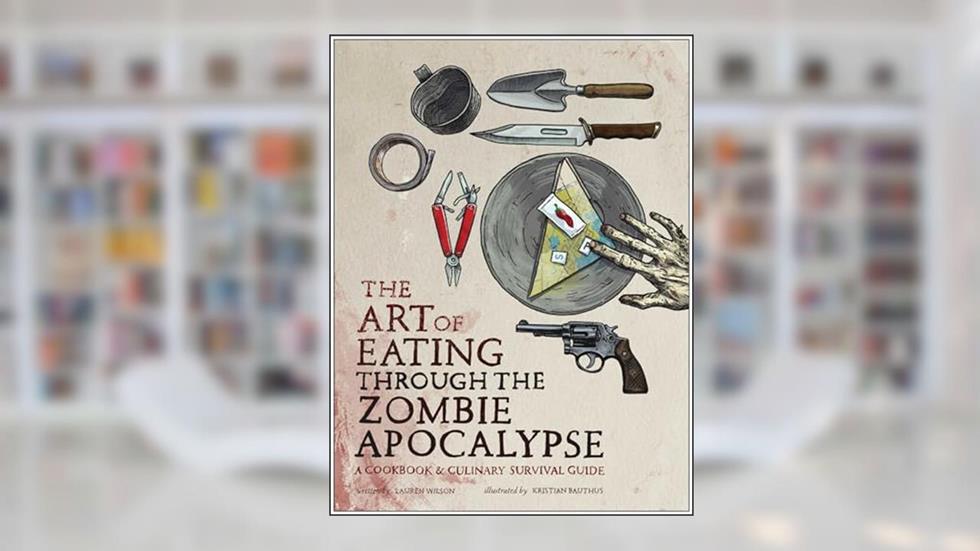 The Art of Eating Through the Zombie Apocalypse: A Cookbook and Culinary Survival Guide, written by Lauren Wilson