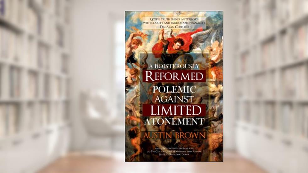 A Boisterously Reformed Polemic Against Limited Atonement, written by Austin C Brown