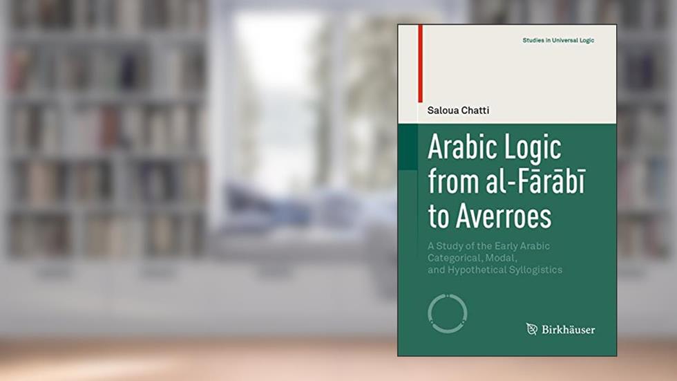 Arabic Logic from al-Farabi to Averroes: A Study of the Early Arabic Categorical, Modal, and Hypothetical Syllogistics (Studies in Universal Logic), written by Saloua Chatti