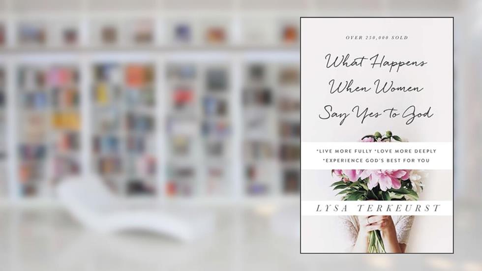 What Happens When Women Say Yes to God: *Live More Fully *Love More Deeply *Experience God's Best for You, written by Lysa TerKeurst