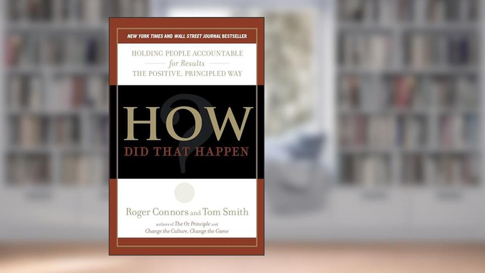 How Did That Happen?: Holding People Accountable for Results the Positive, Principled Way, written by Roger Connors; Tom Smith