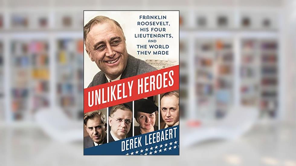 Unlikely Heroes: Franklin Roosevelt, His Four Lieutenants, and the World They Made, written by Derek Leebaert