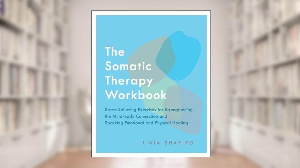 The Somatic Therapy Workbook: Stress-Relieving Exercises for Strengthening the Mind-Body Connection and Sparking Emotional and Physical Healing, written by Livia Shapiro