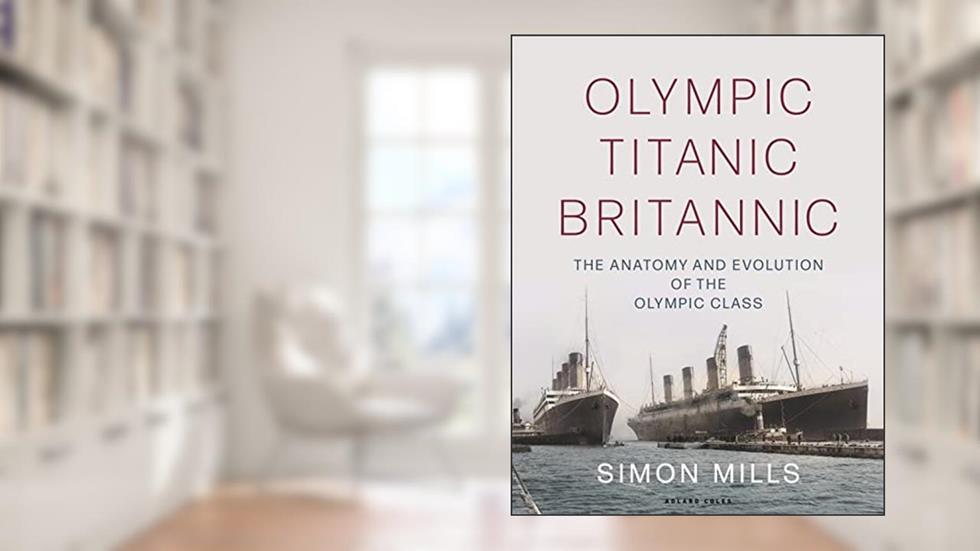 Olympic Titanic Britannic: The anatomy and evolution of the Olympic Class, written by Simon Mills