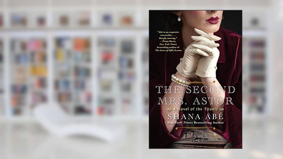 The Second Mrs. Astor: A Heartbreaking Historical Novel of the Titanic, written by Shana Abe