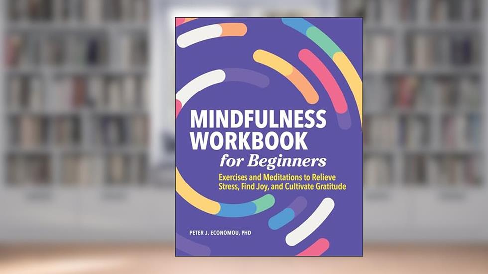 Mindfulness Workbook for Beginners: Exercises and Meditations to Relieve Stress, Find Joy, and Cultivate Gratitude, written by Peter Economou PhD  ABPP