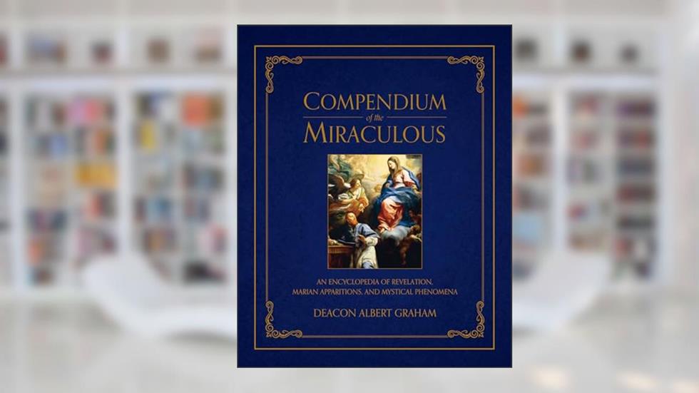 Compendium of the Miraculous: An Encyclopedia of Revelation, Marian Apparitions, and Mystical Phenomena, written by Albert E. Graham