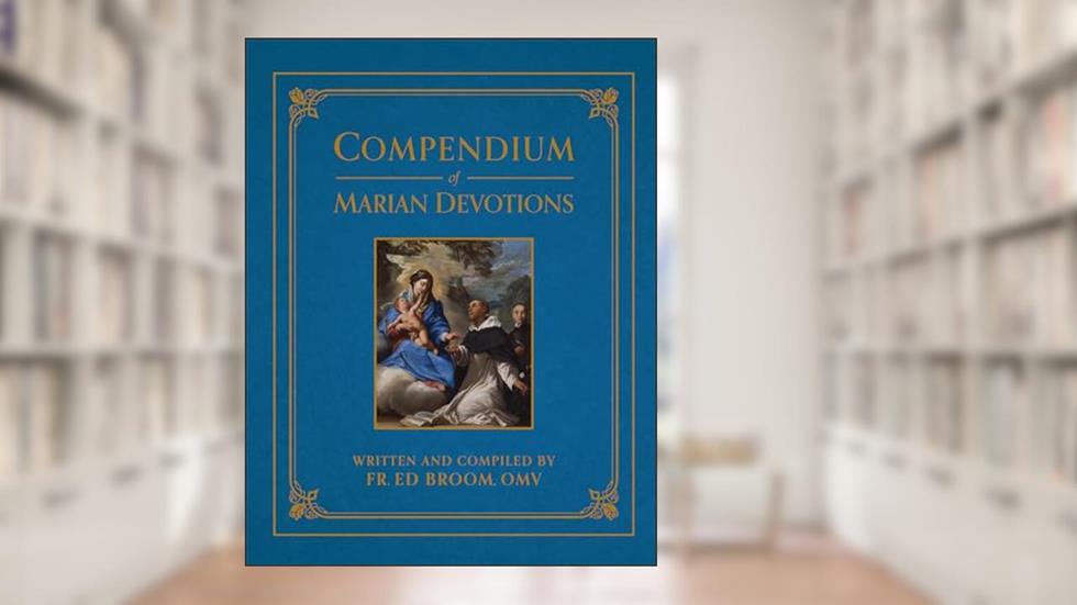 Compendium of Marian Devotions: An Encyclopedia of the Church's Prayers, Dogmas, Devotions, Sacramentals, and Feasts Honoring the Mother of God, written by Fr. Ed Broom