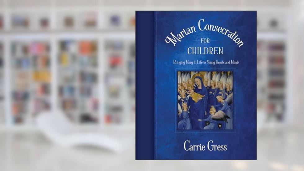 Marian Consecration for Children, written by Carrie Gress PhD
