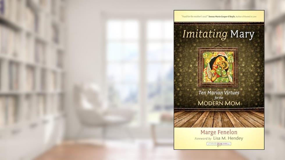 Imitating Mary: Ten Marian Virtues for the Modern Mom, written by Marge Fenelon