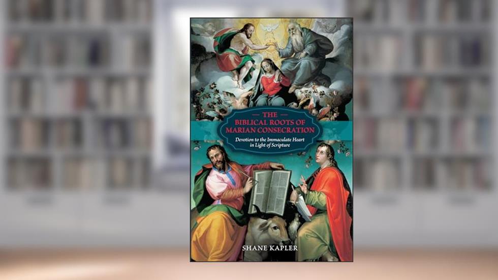 The Biblical Roots of Marian Consecration: Devotion to the Immaculate Heart in Light of Scripture, written by Shane Kapler