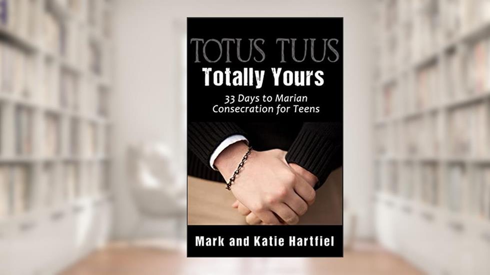 Totus Tuus: Totally Yours: 33 Day Preparation for Marian Consecration for Teens, written by Mark and Katie Hartfiel