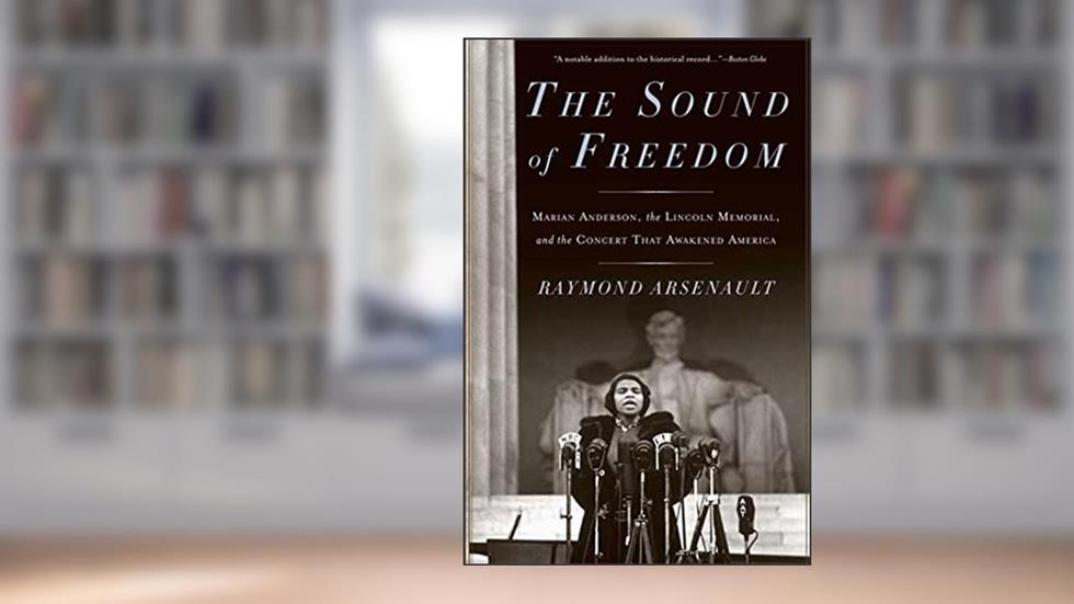 The Sound of Freedom: Marian Anderson, the Lincoln Memorial, and the Concert That Awakened America, written by Raymond Arsenault