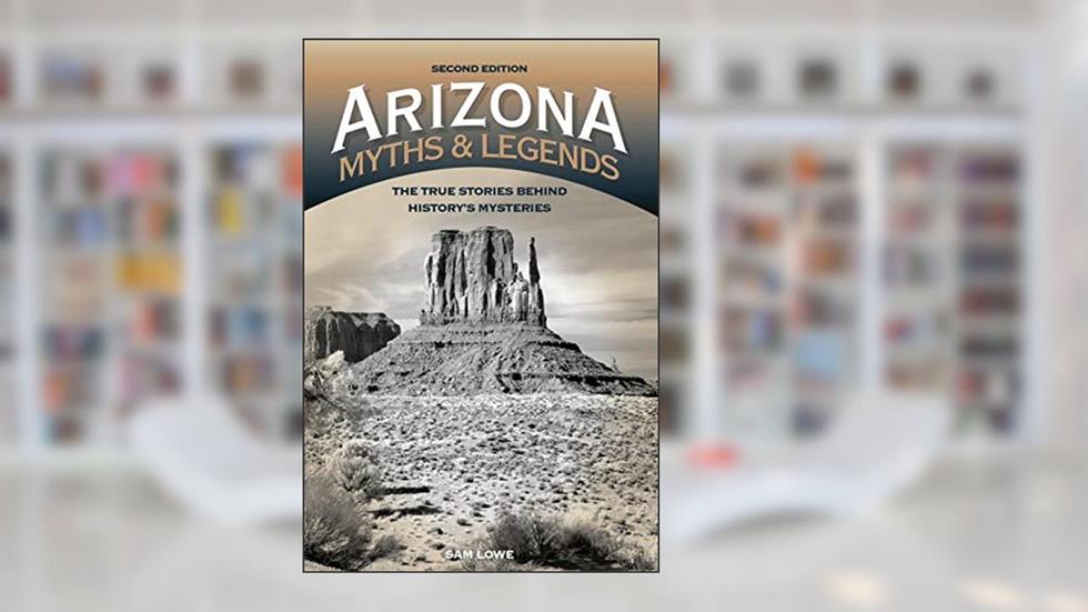 Arizona Myths and Legends: The True Stories behind History's Mysteries (Legends of the West), written by Sam Lowe