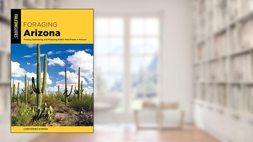 Foraging Arizona: Finding, Identifying, and Preparing Edible Wild Foods in Arizona (Foraging Series), written by Christopher Nyerges