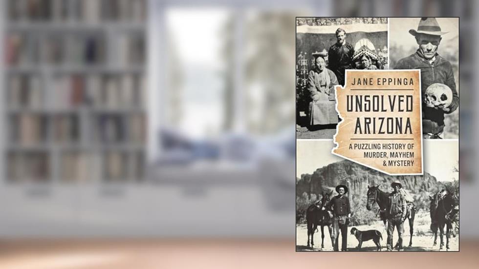 Unsolved Arizona: A Puzzling History of Murder, Mayhem & Mystery (True Crime), written by Jane Eppinga