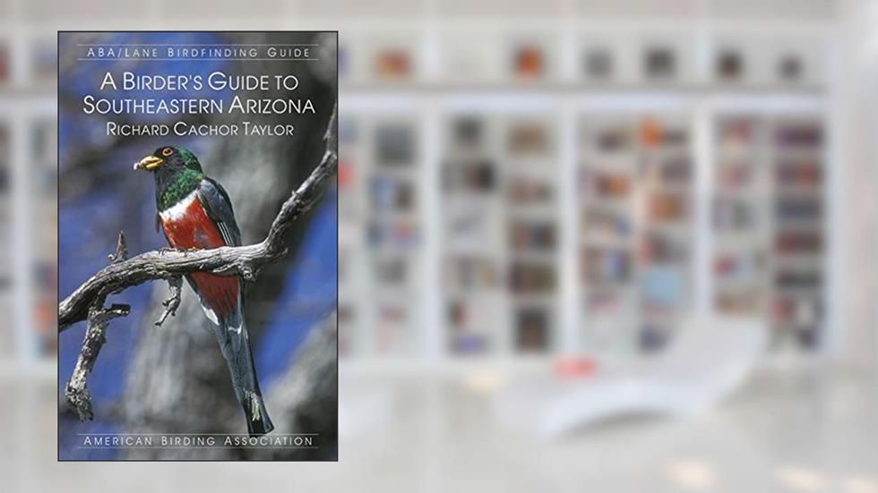 A Birder's Guide to Southeastern Arizona, written by Richard Cachor Taylor
