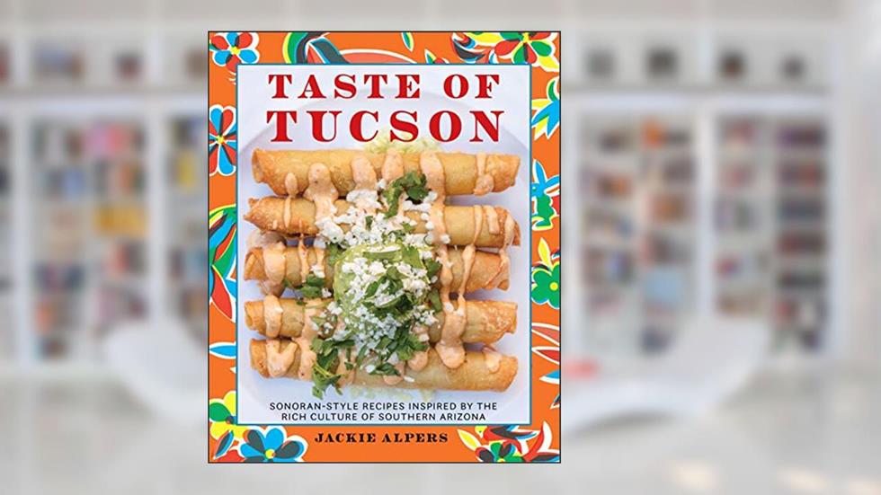 Taste of Tucson: Sonoran-Style Recipes Inspired by the Rich Culture of Southern Arizona, written by Jackie Alpers