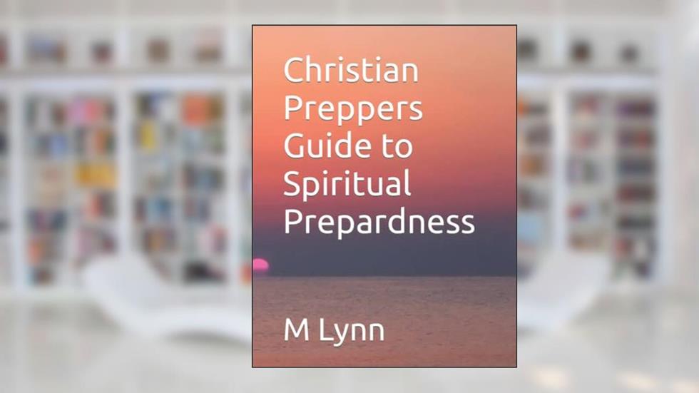 Christian Preppers Guide to Spiritual Prepardness, written by M Lynn