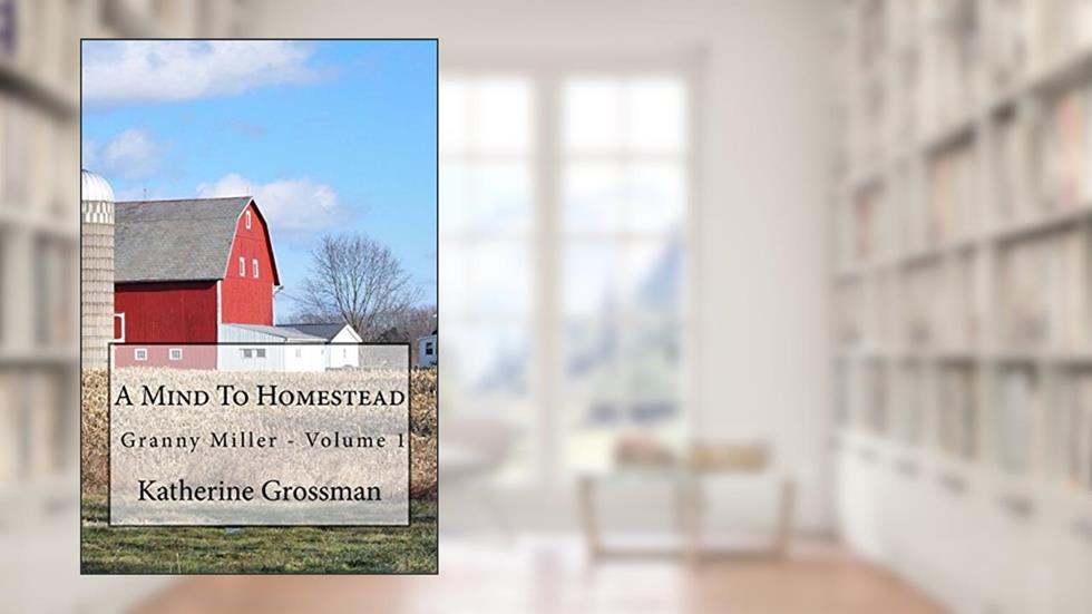 Granny Miller: A Mind To Homestead (Old-Time Skills & Knowledge For A New Generation), written by Katherine Grossman