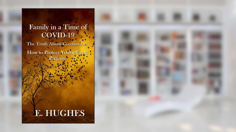 Family in a Time of Covid-19: The Truth About Coronavirus, How to Protect Yourself and Prepare, written by E. Hughes