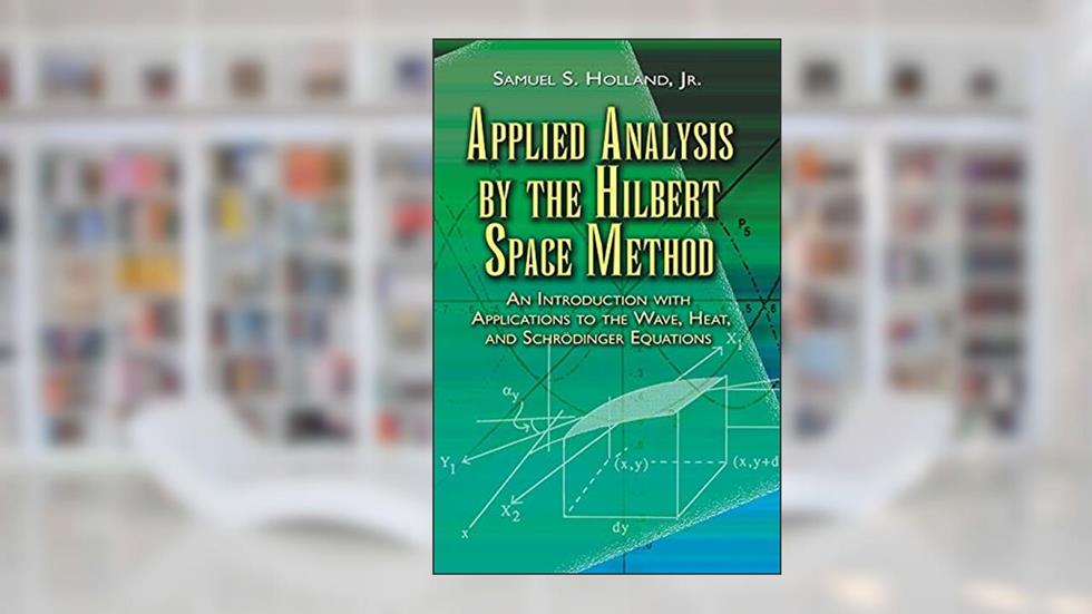 Applied Analysis by the Hilbert Space Method: An Introduction with Applications to the Wave, Heat, and Schrödinger Equations (Dover Books on Mathematics), written by Samuel S. Holland Jr.