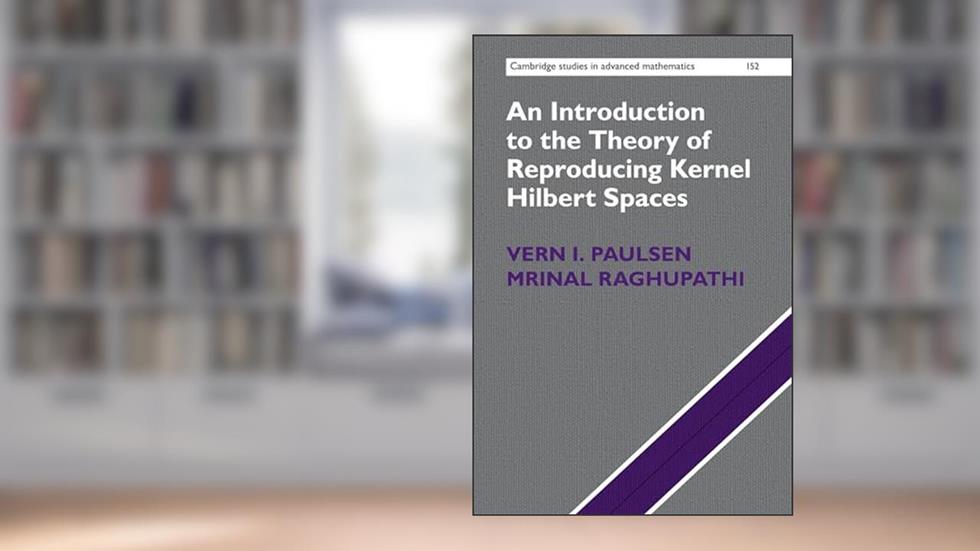 An Introduction to the Theory of Reproducing Kernel Hilbert Spaces (Cambridge Studies in Advanced Mathematics, Series Number 152), written by Vern I. Paulsen; Mrinal Raghupathi