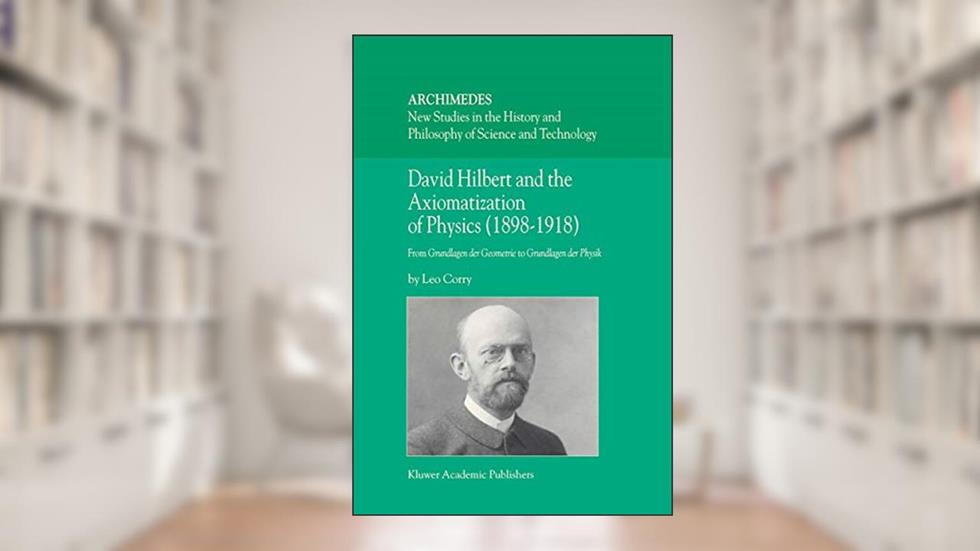 David Hilbert and the Axiomatization of Physics (1898-1918): From Grundlagen der Geometrie to Grundlagen der Physik (Archimedes, 10), written by L. Corry