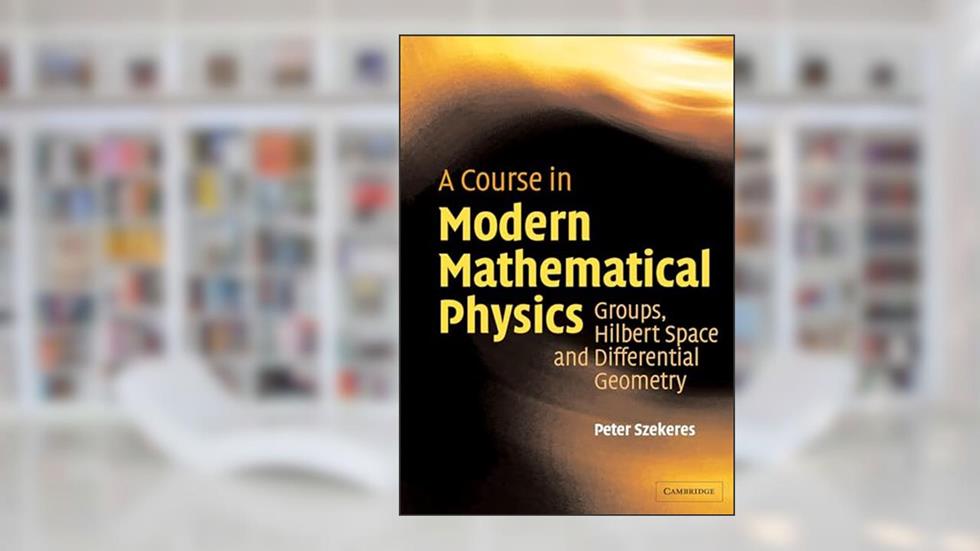 A Course in Modern Mathematical Physics: Groups, Hilbert Space and Differential Geometry, written by Peter Szekeres