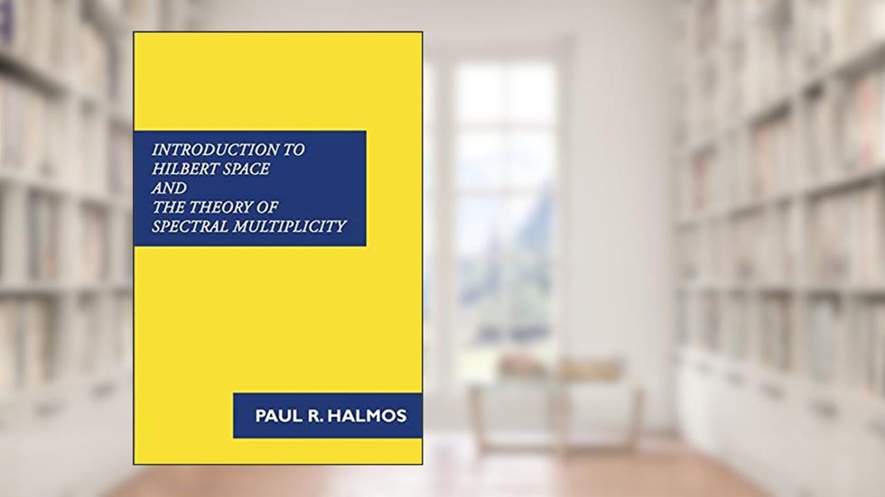Introduction to Hilbert Space and the Theory of Spectral Multiplicity, written by Paul R Halmos