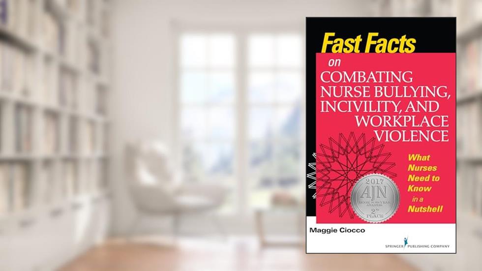 Fast Facts on Combating Nurse Bullying, Incivility and Workplace Violence: What Nurses Need to Know in a Nutshell, written by Maggie Ciocco MS  RN  BC