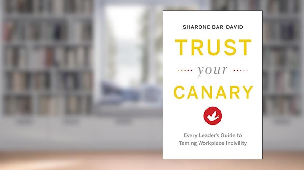 Trust Your Canary: Every Leader's Guide to Taming Workplace Incivility, written by Sharone Bar-David