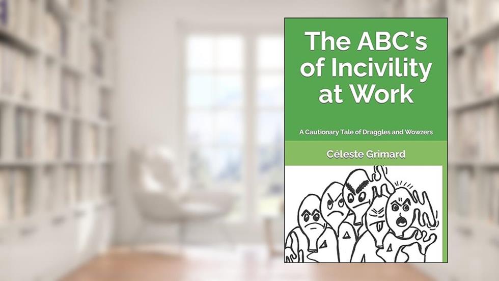 The ABC's of Incivility at Work: A Cautionary Tale of Draggles and Wowzers, written by Céleste Grimard