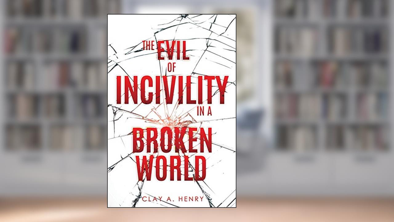 The Evil of Incivility in a Broken World, written by Clay A Henry