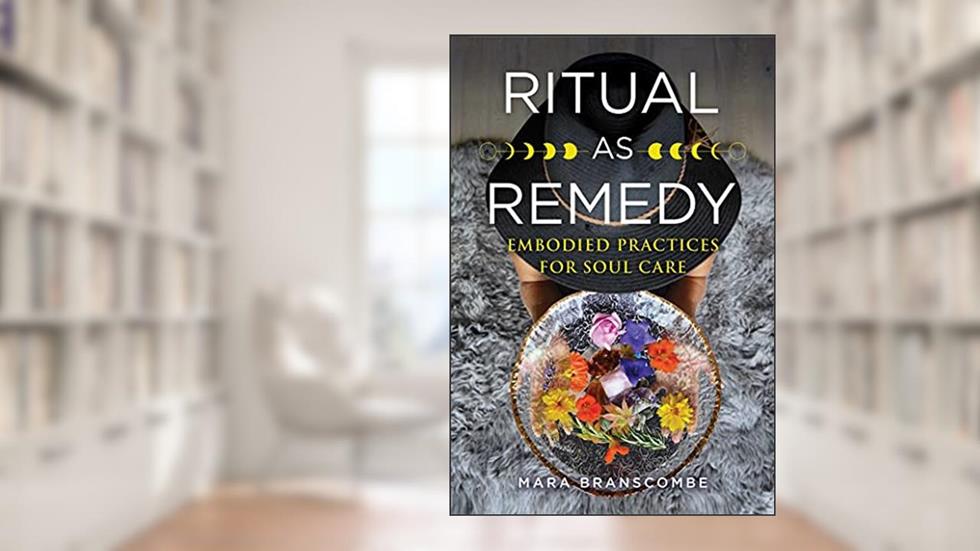 Ritual as Remedy: Embodied Practices for Soul Care, written by Mara Branscombe