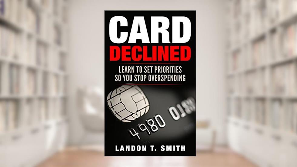 Card Declined: Learn To Set Priorities So You Stop Overspending, written by Landon T. Smith