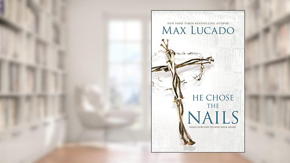 He Chose the Nails: What God Did to Win Your Heart, written by Max Lucado