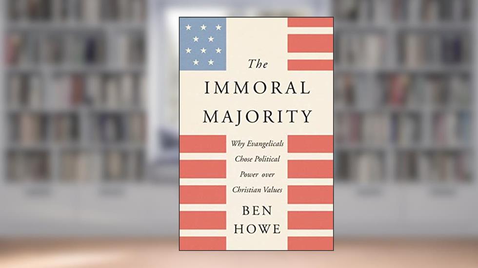The Immoral Majority: Why Evangelicals Chose Political Power over Christian Values, written by Ben Howe