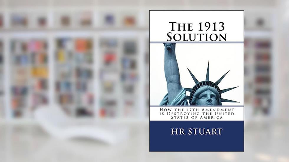 The 1913 Solution: How the 17th Amendment is Destroying the United States of America, written by H R Stuart