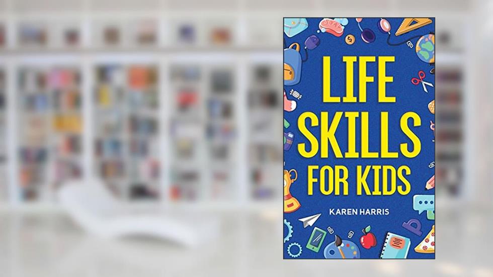 Life Skills for Kids: How to Cook, Clean, Make Friends, Handle Emergencies, Set Goals, Make Good Decisions, and Everything in Between, written by Karen Harris