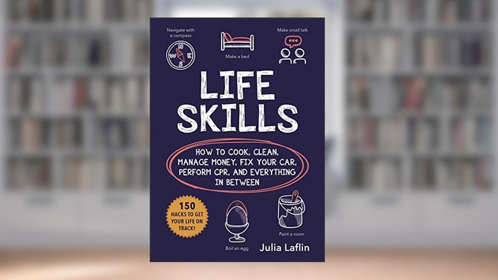 Life Skills: How to Cook, Clean, Manage Money, Fix Your Car, Perform CPR, and Everything in Between, written by Julia Laflin