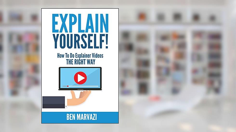 Explain Yourself!: How To Do Explainer Videos The Right Way, written by Ben Marvazi