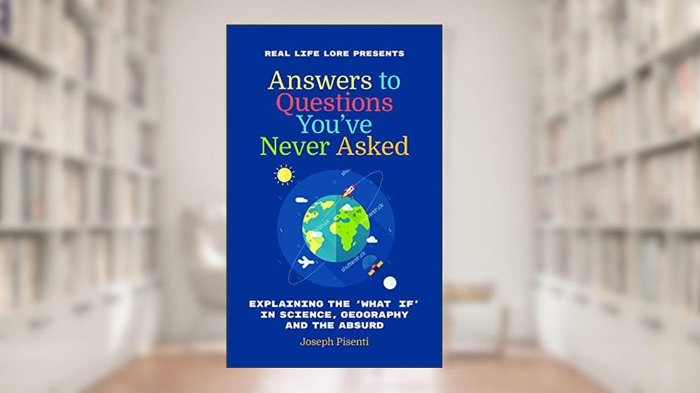 Answers to Questions You've Never Asked: Explaining the What If in Science, Geography and the Absurd, written by Joseph Pisenti