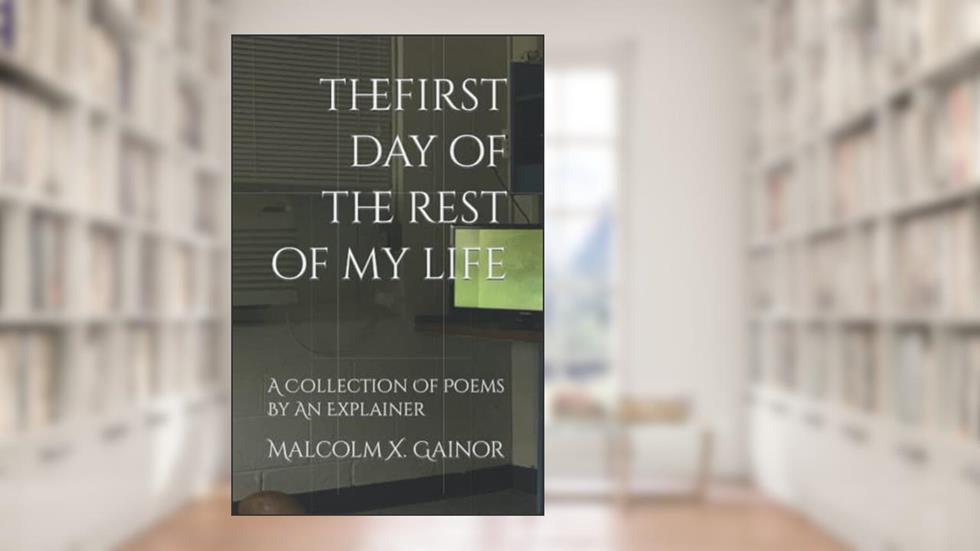 The First Day Of The Rest Of My Life: A Collection Of Poems By An Explainer, written by Malcolm X. Gainor