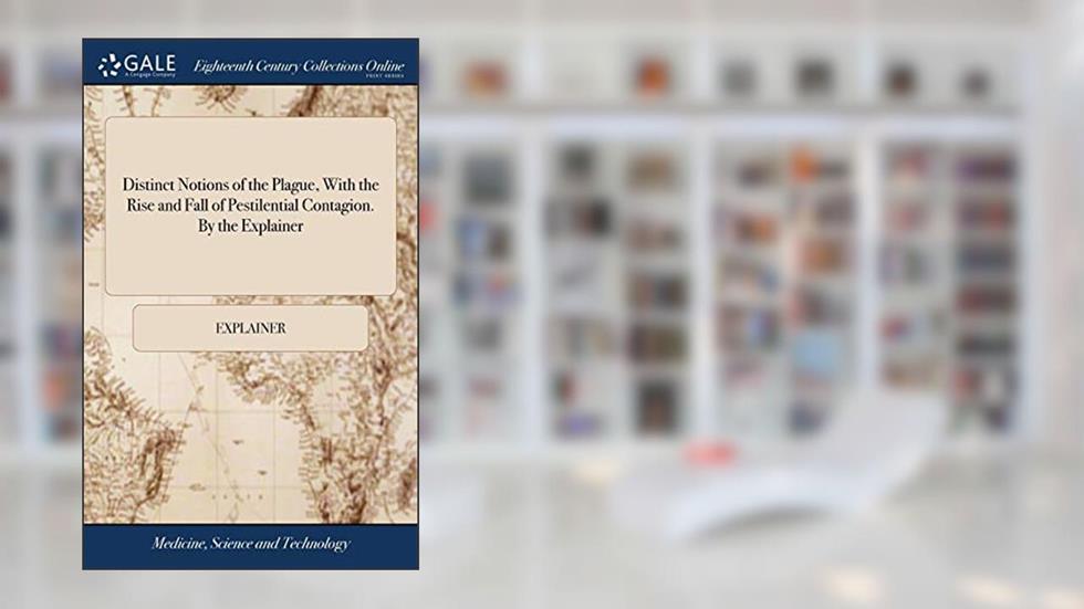 Distinct Notions of the Plague, With the Rise and Fall of Pestilential Contagion. By the Explainer, written by Explainer
